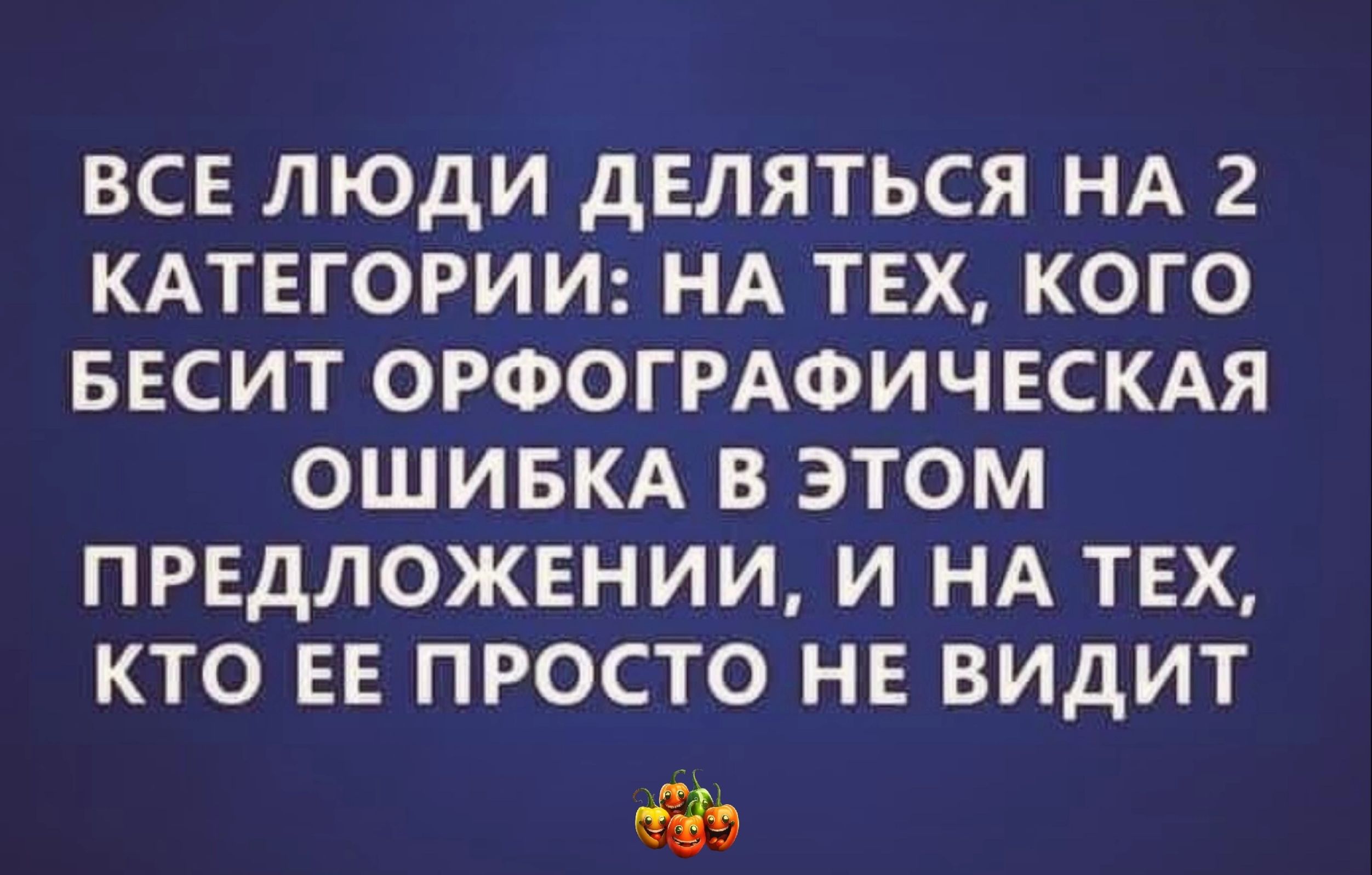 ВСЕ ЛЮДИ дЕЛЯТЬСЯ НА 2 КАТЕГОРИИ НА ТЕХ КОГО БЕСИТ ОРФОГРАФИЧЕСКАЯ ОШИБКА В ЭТОМ ПРЕДЛОЖЕНИИ И НА ТЕХ КТО ЕЕ ПРОСТО НЕ ВИдИТ