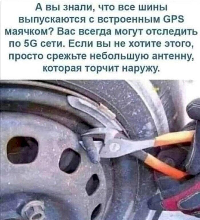 А ВЫ знали ЧТО все ШИНЫ выпускаются встроенным 6Р маячком Вас всегда могут отследить по 56 сети Если вы не хотите этого просто срежьте небольшую антенну которая торчит наружу