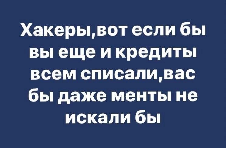 Хакерывот если бы вы еще и кредиты всем списаливас бы даже менты не искали бы