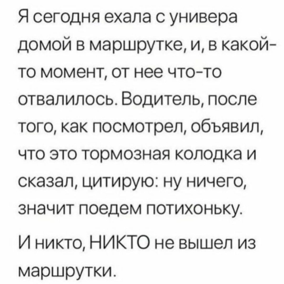 Я сегодня ехала универа домой в маршрутке и в какой то момент от нее что то отвалилось Водитель после того как посмотрел объявил что это тормозная колодка и сказал цитирую ну ничего значит поедем потихоньку И никто НИКТО не вышел из маршрутки