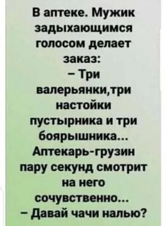 В аптеке Мужик задыхающнмся голосом делает заказ Три валерьянкилри настойки пустырника и три боярышника Аптекарь грузии пару секунд смотрит ня него сочувственно давай чачн налью