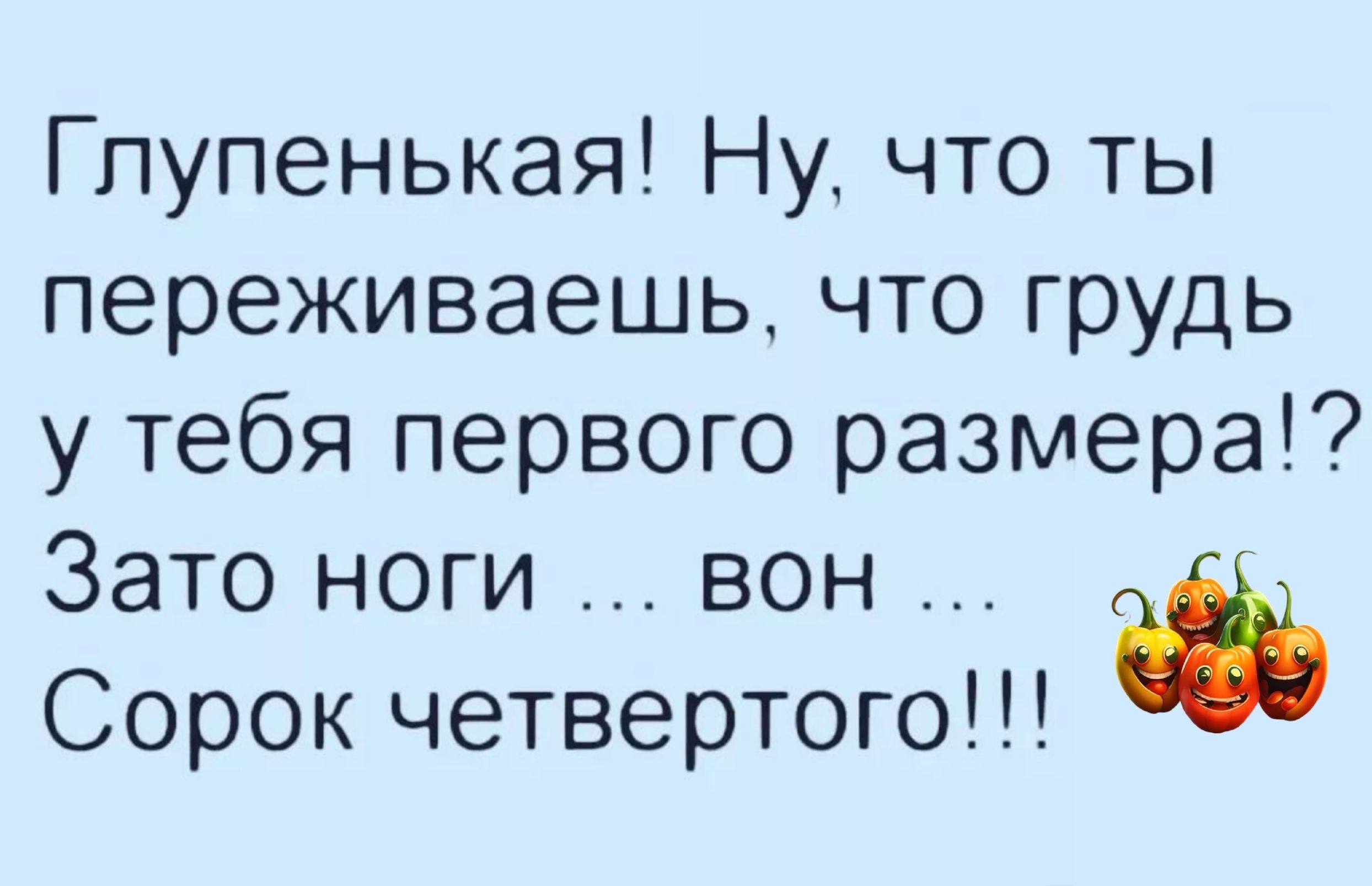 Гпупенькая Ну что ты переживаешь что грудь у тебя первого размера Зато ноги вон Сорок четвертого