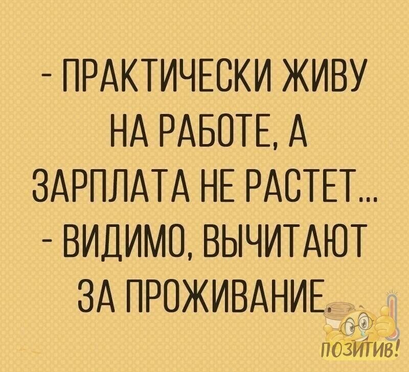 ПРАКТИЧЕСКИ живу НА РАБОТЕ А ЗАРПЛАТА НЕ РАСТЕТ видимо ВЫЧИТАЮТ зА ПРОЖИВАНИЕ пбзитив