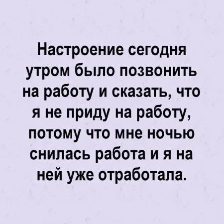 Настроение сегодня утром было позвонить на работу и сказать что я не приду на работу ПОТОМУ ЧТО мне НОЧЬЮ снилась работа и я на ней уже отработала