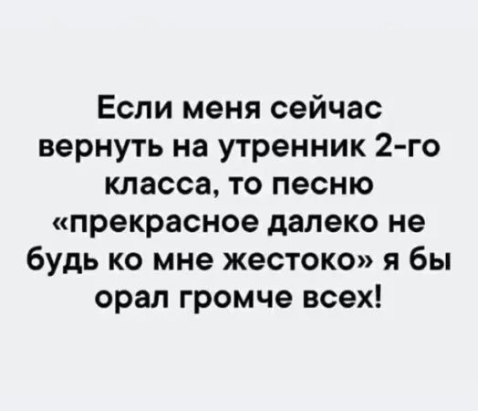 Если меня сейчас вернуть на утренник 2 го класса то песню прекрасное далеко не будь ко мне жестоко я бы орал громче всех