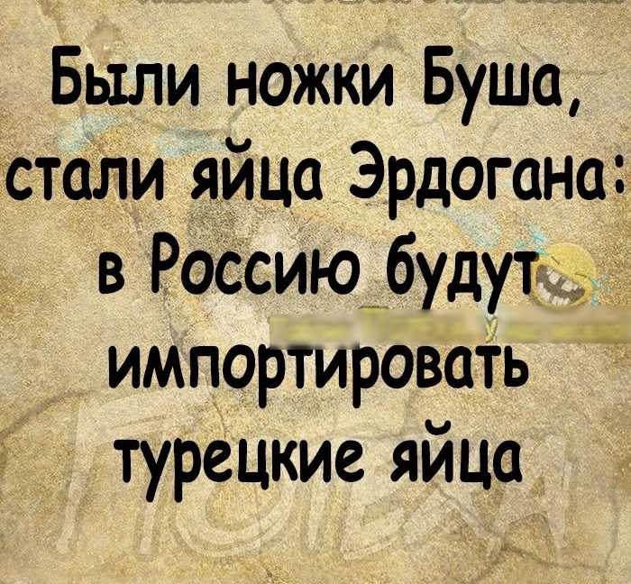 Были ножки Буша стали яйца Эрдогана в Россию будут _тшш импортировать турецкие яйца