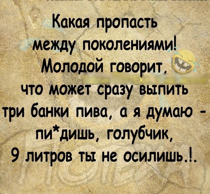 Какая пропасть между поколениями Молодой говорит что может сразуЪыпить Я три банки пива а я думаю пи дишь голубчик 5 9 литров ты не осилишь