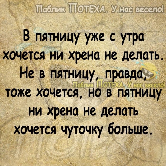 В пятницу уже с утра ХОЧВТСЯ НИ хрена не делать Не в пятницу прцвда тоже ХОЧЕТСЯ НО В ПЯТНИЦУ ни хрена не делать хочется чуточку больше