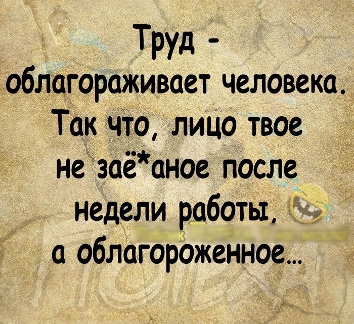 Труд облагораживает человека Так чтолицо твое незаёаное после