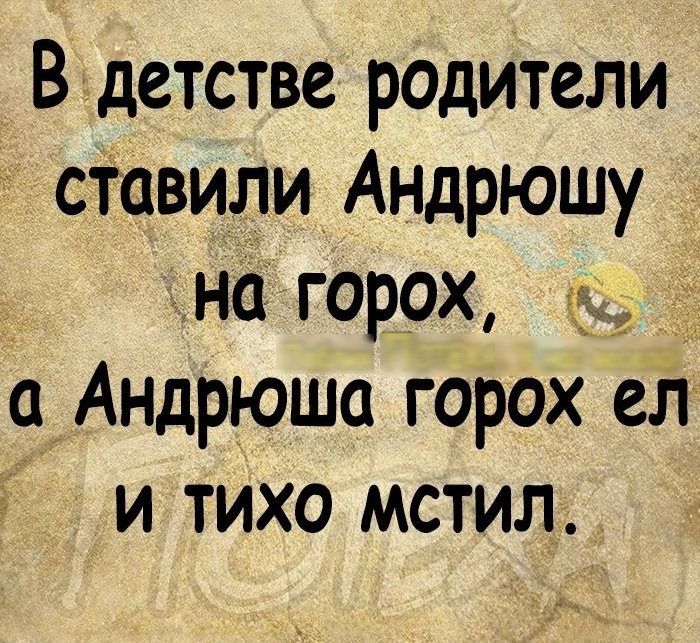 х Вдетстве родители сТавили Андрюшу на горох а Андрюша горох ЁЁ и тихо мстил