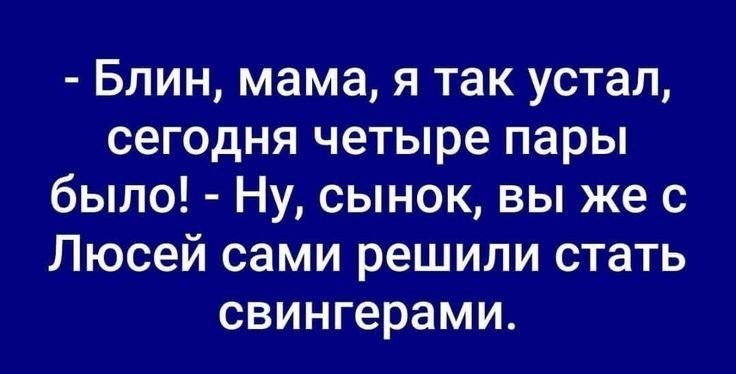 Блин мама я так устал сегодня четыре пары было Ну сынок вы же с Люсей сами решили стать свингерами