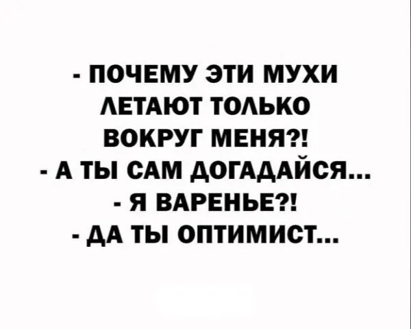 ПОЧЕМУ ЭТИ МУХИ АЕТАЮТ ТОАЬКО ВОКРУГ МЕНЯ А ТЫ САМ АОГАААЙСЯ Я ВАРЕНЬЕ АА ТЫ ОПТИМИОТ