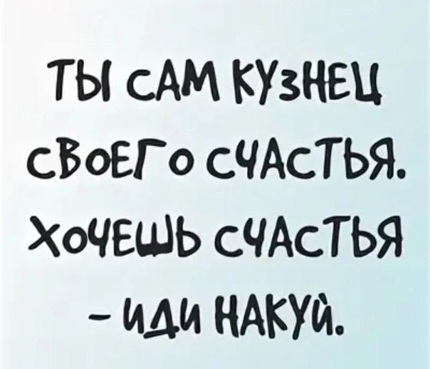 ТЫ сАМ КУЗЧЕЦ сБоЕГо сЧАсТЬЯ ХОЧЕШЬ СЧАСТЬЯ иди нАКУй