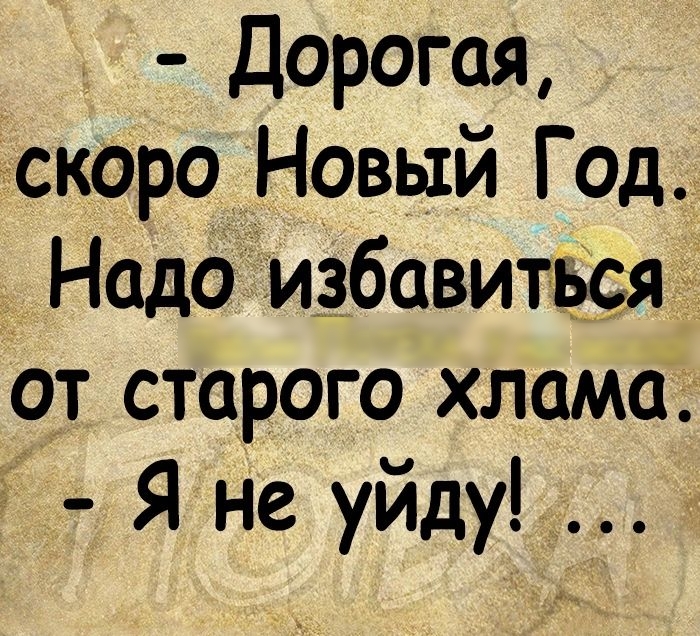 Дорогая хскоро Новый Год Надо избавиться от старого хлама Я не уйду