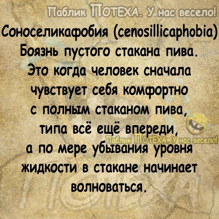 Соноселикафобия сепозіііісарЬоЬіа Боязнь пустого стакана пива Это когда человек сначала чувствует себя комфортно с полным стаканом пива _ типа всё ещё впеРед а по мере убывания ур вия жидкости в стакане начинает волновоться