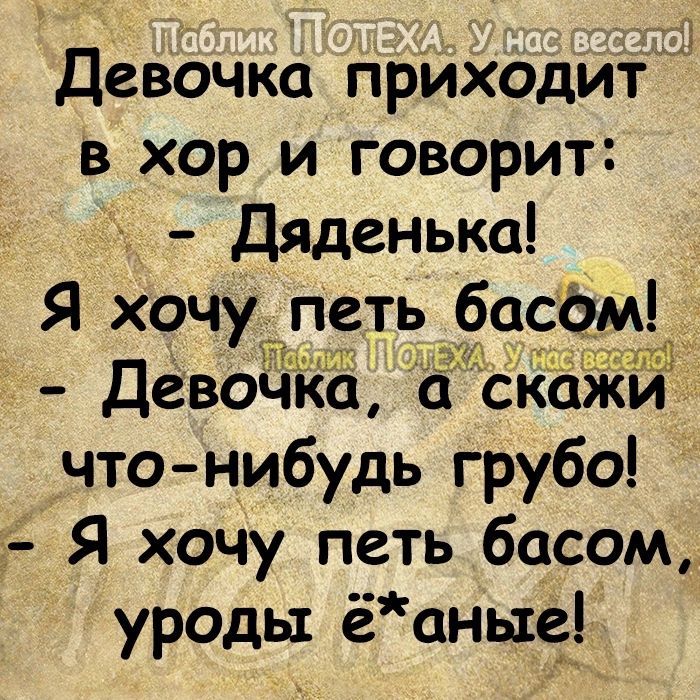 Девочка приходит в хор и говорит Дяденька Я хочу петь басіэмё Девочка Ё Скажи что нибудь грубо 1 Я хочу петь басом уроды ёаные_