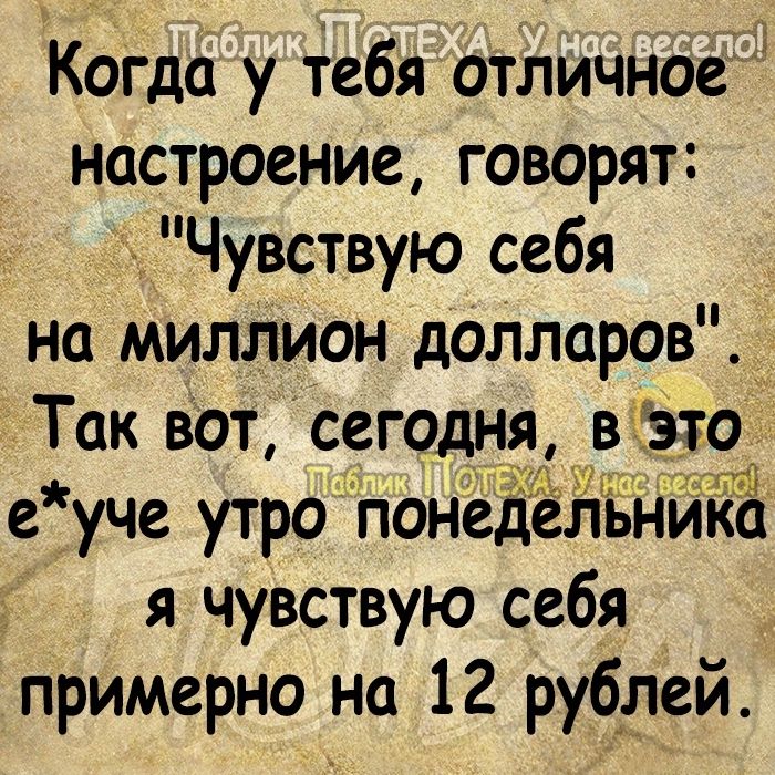 Когда у тебя отличное настроение говорят Чувствую себя на миллион долларов Так вот сегодня е уче утро понедеітьника я чувствую себя примерно на 12 рублей