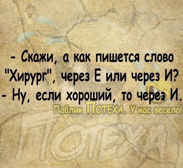 д Скажи 0 Как пишется слово Хирург через Е или через И Ну если хороший то чеЁеэ И там и Уси