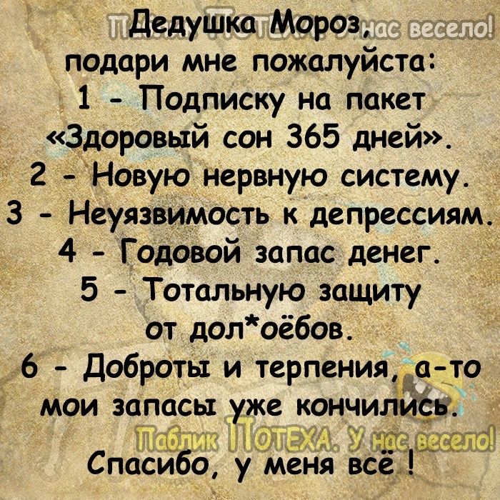 дедушка Мороз подари мне пожалуйста 1 Подписку на пакет Здоровый сон 365 дней 2 Новую нервную систему 3 Неуязвимость к депрессиямъ 4 Годовой запас денег 5 Тотальную защиту от долоёбов 6 Доброты и терпения и то мои запасы уже кончил іиёі Т 6 91 Ээшгі 40131 Спасибо у меня вс