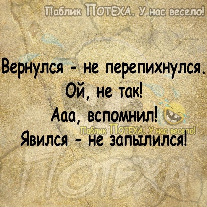 Вернулся не перепихнулся Ой не так Ааа вспомнил Явился не запылился