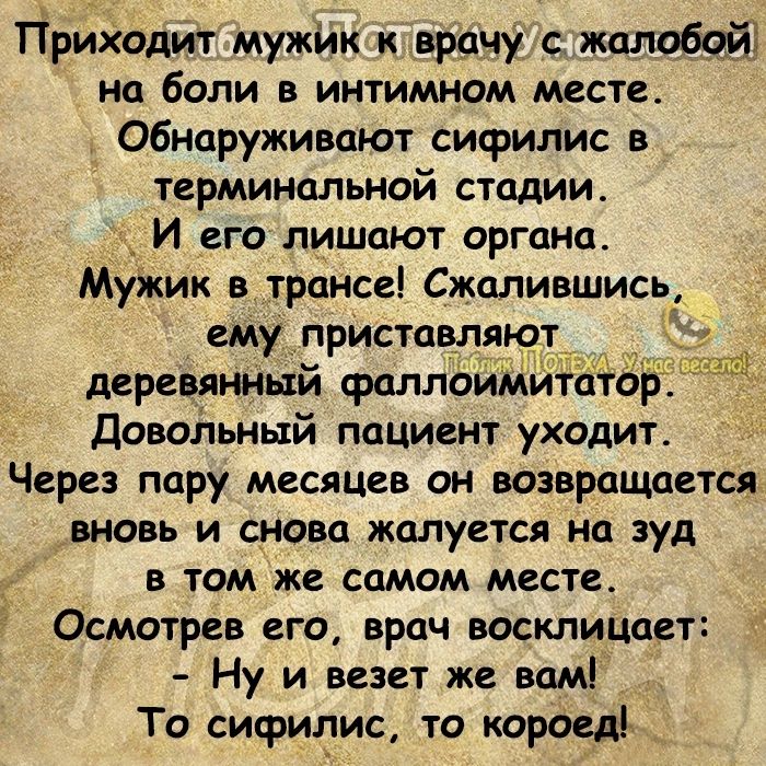 ГіриХодит мужик к врачу с жалобам на боли в интимном месте обнаруживают сифилис в терминальной стадиис И его лишают органа мужик в трансе Сжалившись ему_ приставляют деревянный фаллоимйт о довольный пациент уходит Через пару месяцев он возвращается вновь и снова жалуется на зуд в том же самом месте Осмотрев его врач восклицает Ну и везет же вам То сифилис то