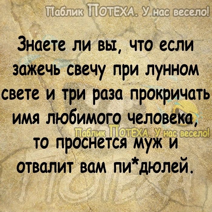 Знаете ли вы что если зажечь свечу при лунном свете и три раза прокричать имя любимогонеговеке то проснетсямуки ОТВОЛИТ ВОМ ПИ дюлей