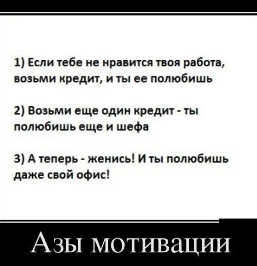 1 Если тебе не нравится тнпя работа возьми кредит и ты ее полюбишь 1 Возьми еще один кредит ты полюбишь еще и шефа 3 А теперь женись и ты полюбишь даже свой ОФис Азы мотивации