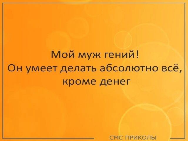 Мой муж гений Он умеет делать абсолютно всё кроме денег смс приколы