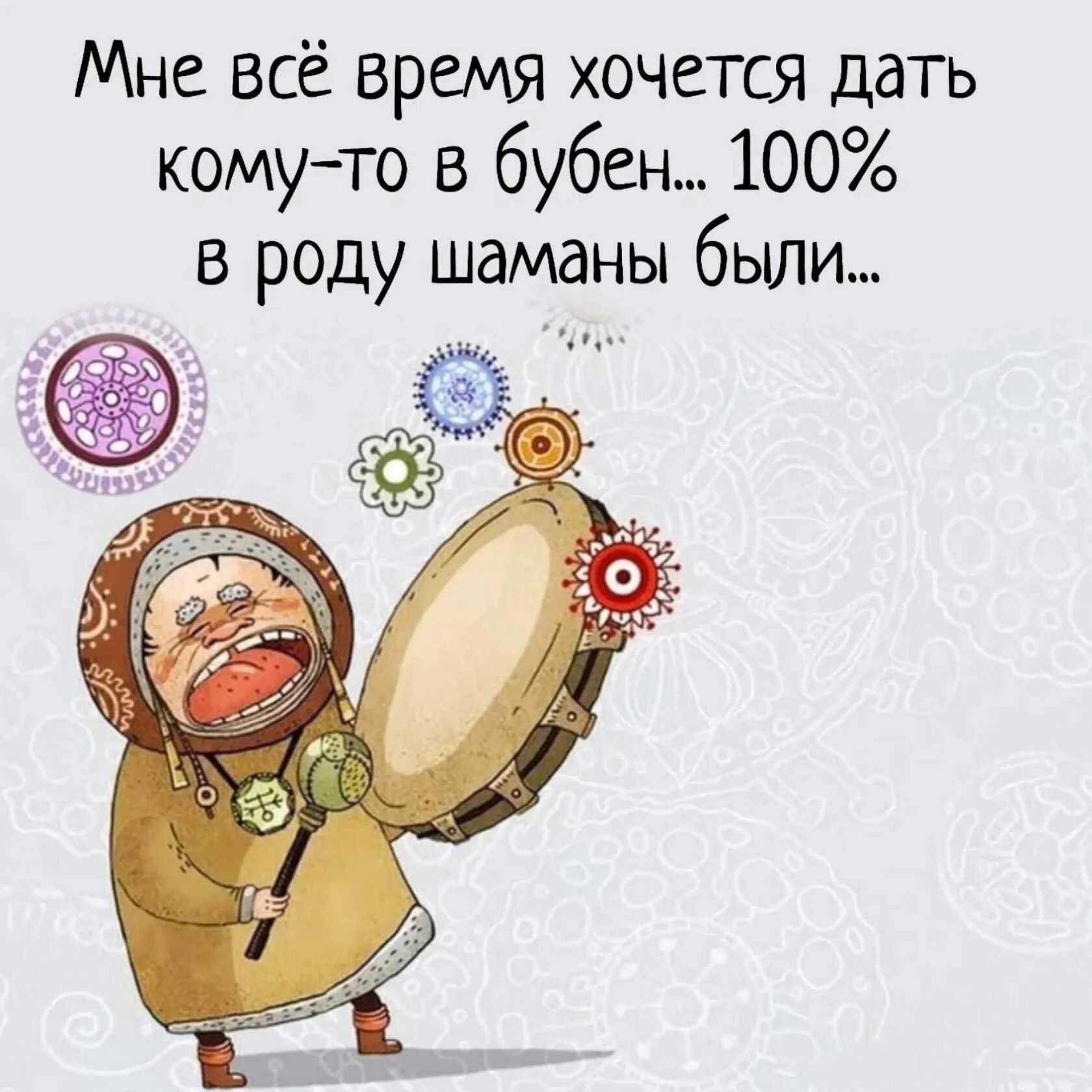 Мне всё время хочется дать комуто в бубен 100 в роду шаманы были