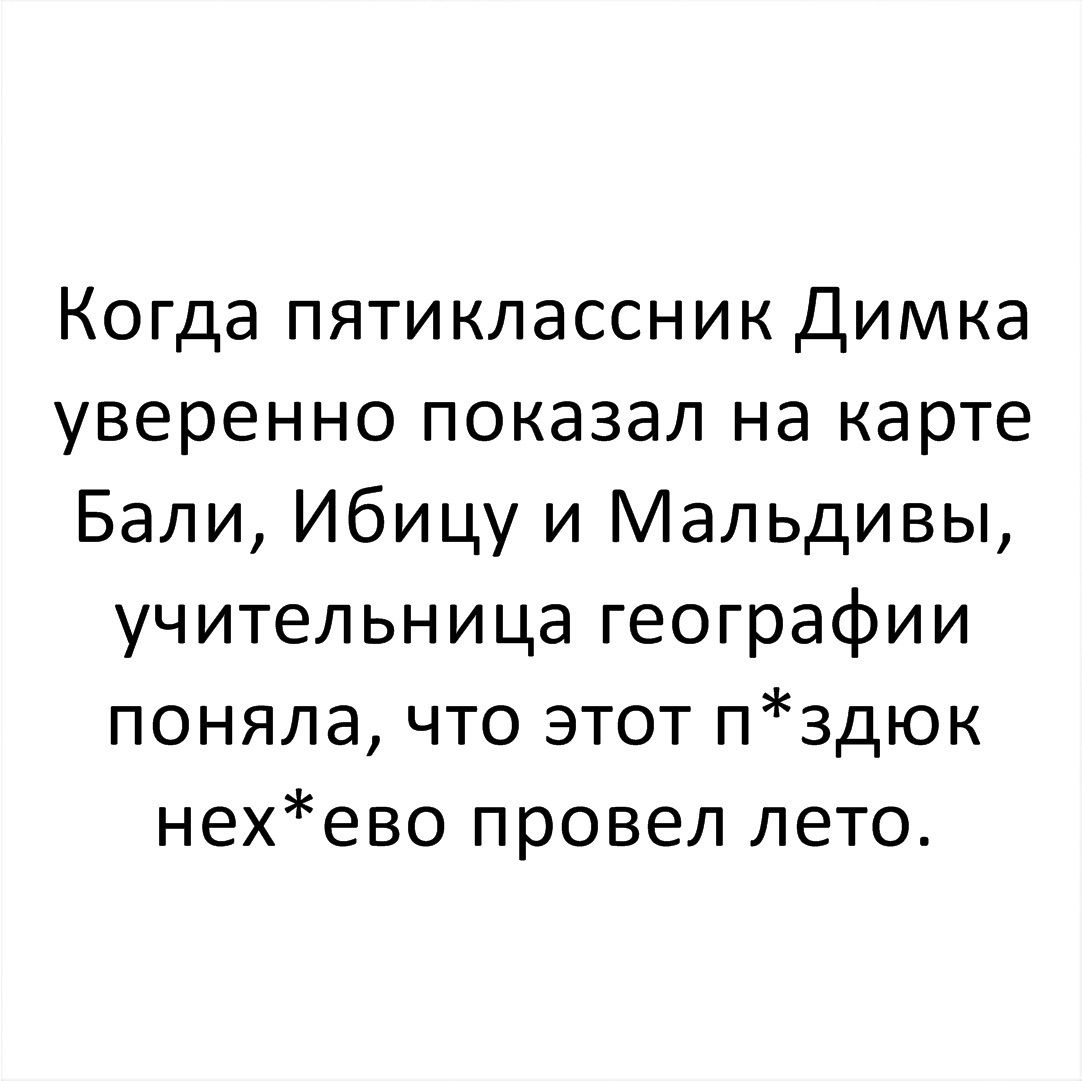 Когда пятиклассник Димка уверенно показал на карте Бали Ибицу и Мальдивы учительница географии поняла что этот п3дюк нехево провел лето