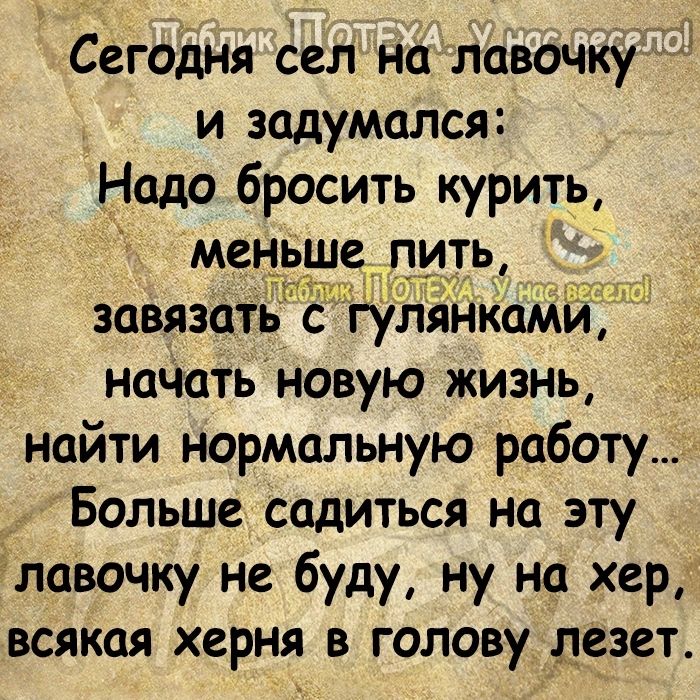 Сегодня сел на лавочку и задумался Надо бросить курить меньше пить 1 завязать с гулянкамй нанатьновую жизнь найти нормальную работу Больше садиться на эту ілавочку не буду ну на хер всякая херня в голову лезет