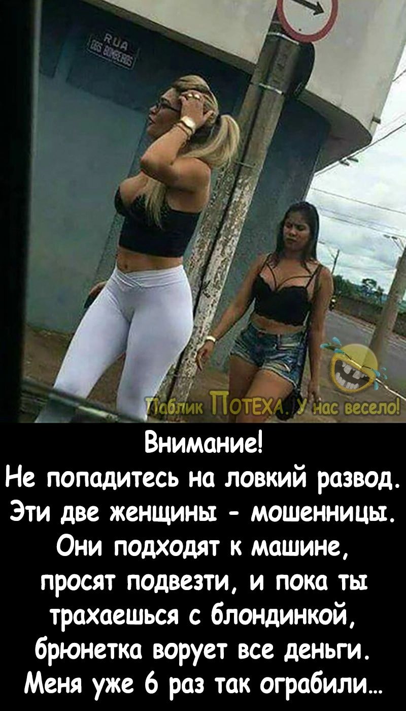 ибп П ТЕХ Андов весел Внимание Не попадитесь на ловкий развод Эти две женщины мошенница Они подходят к машине просят подвезти и пока ты трохаешься с блондинкой брюнетка ворует все деньги Меня уже 6 раз так ограбили