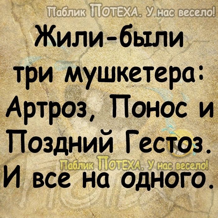 Жили были три мушкетера Артроз Понос и Позднии Гестоз И все но одного
