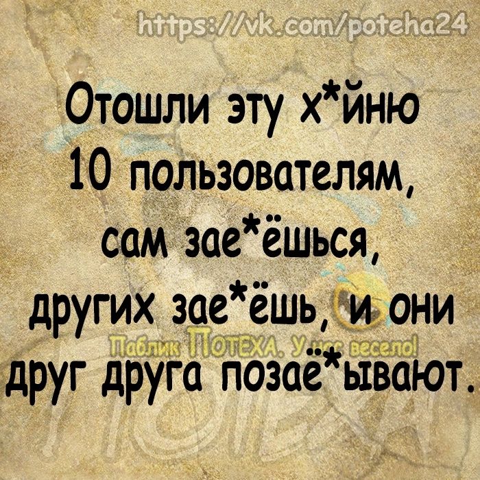 Отошли эту хйню 10 пользователям сам ізаеёшься других зее ешью они дддх друг друГа паза ываіот