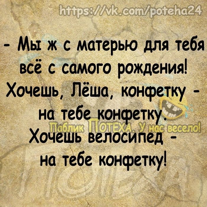 Мы ж с матерью для тебя всё с самого рождения Хочешь Лёша конфетку на тебе конфет Хочешв велосийёд на тебе конФетку