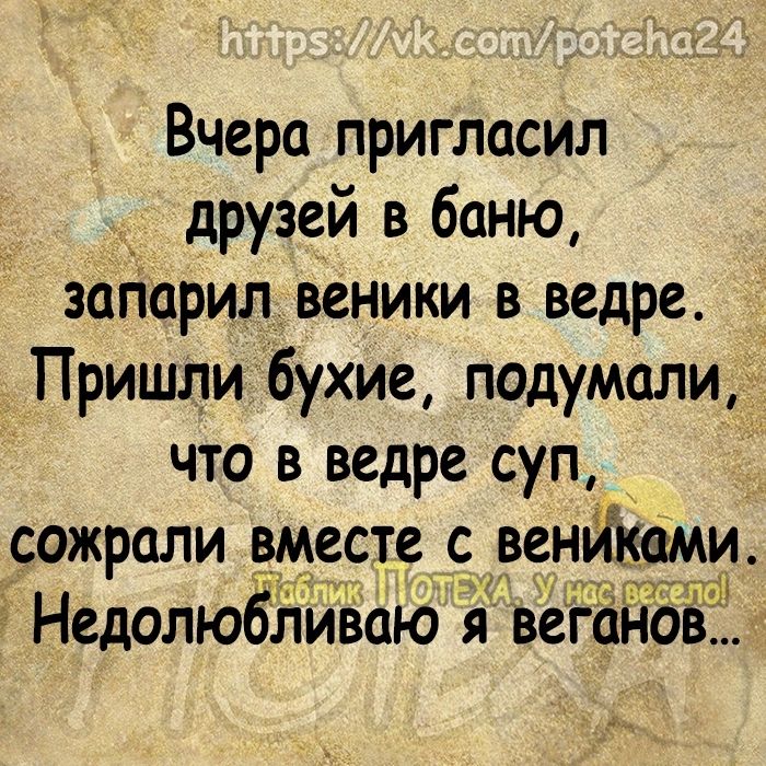 Вчера пригласил _ друзей в баню запарил веники в ведре Пришли бухие подумали что в ведре суп сожрали вместес венйкёми 11 5 Недолюбливаю я веганов _