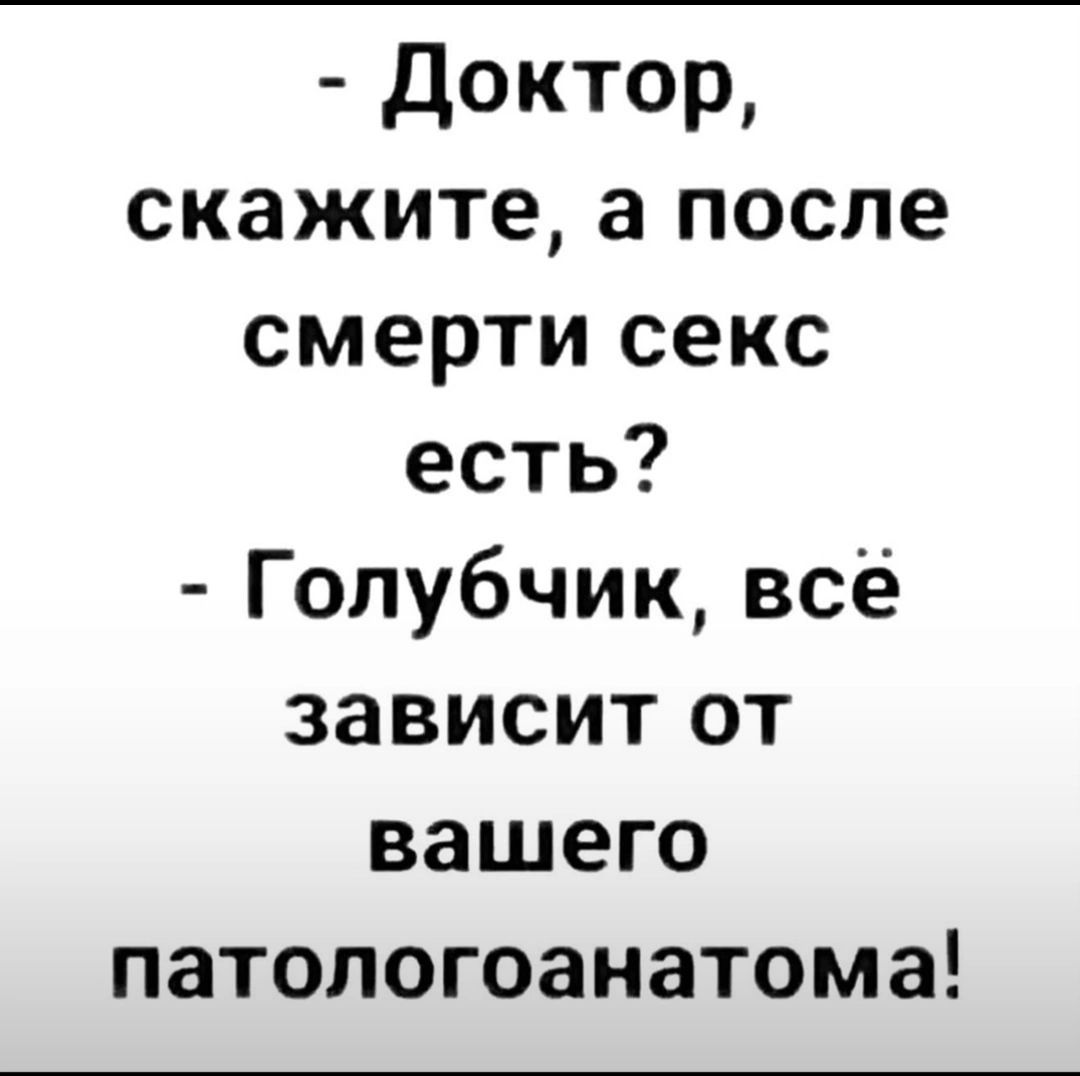 доктор скажите а после смерти секс есть Голубчик всё зависит от вашего патопогоанатома