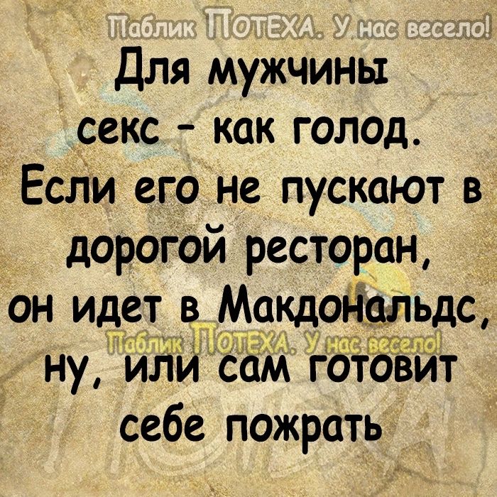 Для мужЧины секс как голод ЕсЛи егоне пускают в дорогдй ресторан он идет в Макдональдс 301 НУ ИЛИ СОМ ГОТОВИТ себе пожрать