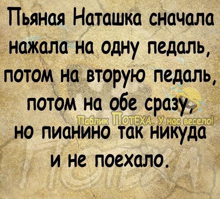 і Пьяная Наташка сначала нажала на одну педаль потом на вторую педаль _ потОм на обе сразу но пианйі іо Таіі нипіуда и не поехало