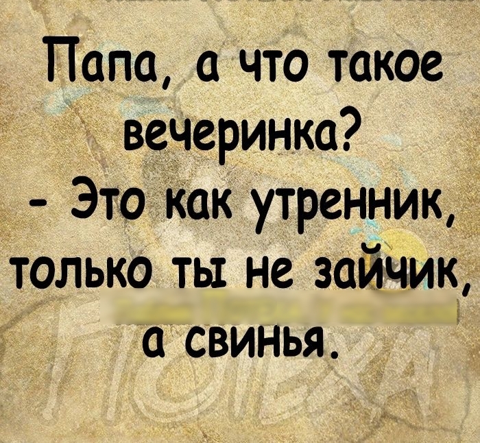 Папа а что такое вечеринка Это как утренник только ты не зайчидё У 0 СВИНЬЯ