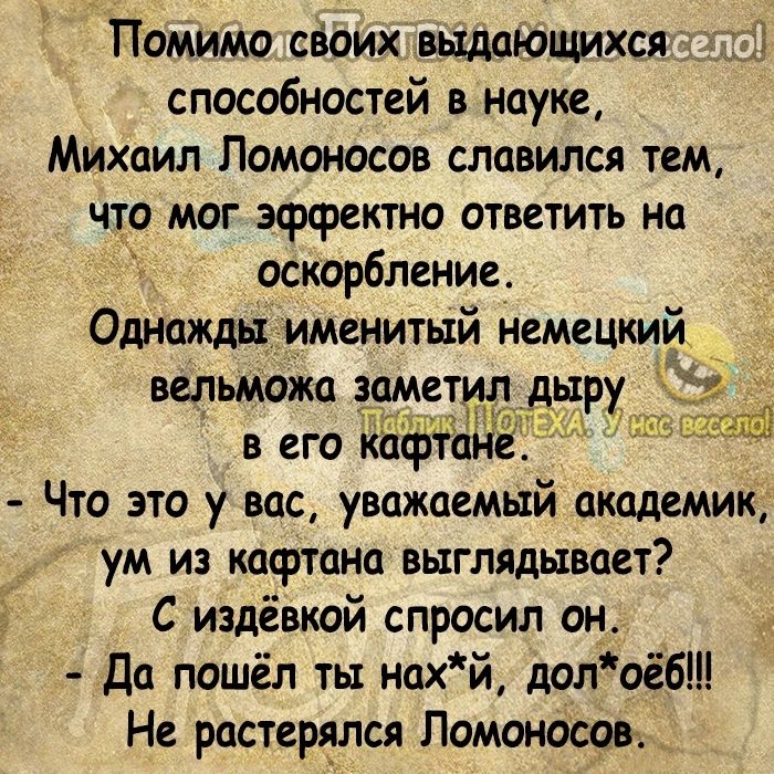 і Помимо своих выдающихся ч способностей в науке Михаил Ломоносов славился тем что мог эффектно ответить на оскорбление Однажды именитый немецкий Что это у вас уважаемый академик ум из кафтана выглядывает С издёвкой спросил он Да пошёл ть нахй долоёб Не растервлся Ломоносовр