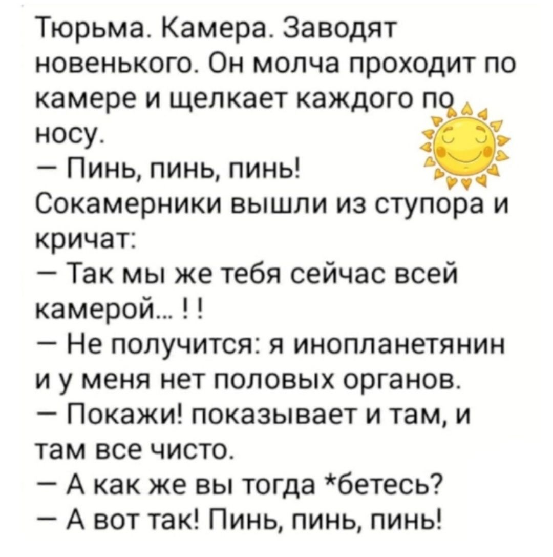 Тюрьма Камера Заводят новенького Он молча проходит по камере и щелкает каждого п носу Пинь пинь пинь Сокамерники вышли из ступора и кричат Так мы же тебя сейчас всей камерой Не получится я инопланетянин и у меня нет половых органов Покажи показывает и там и там все чисто А как же вы тогда бетесь А вот так Пинь пинь пинь