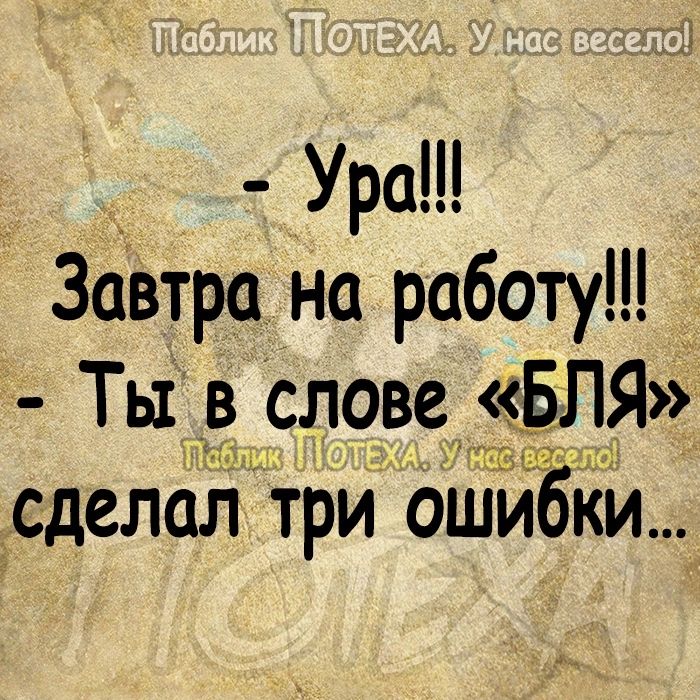 Ура ЗаВтра на работу Ты _в слове БЛЯ сделал триошиьбки