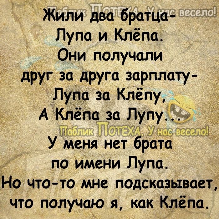 ЖИли два братца Лупа и Клёпа Они получали друг за друга зарплату Пупа за Клёпу А Клепаіза Пу у У менянетАБрата по имени Лупа УНО ЧТО ТО мне ГЮДСКЦЗЬШСВСЮТ что получаю я как Клёпа _ і