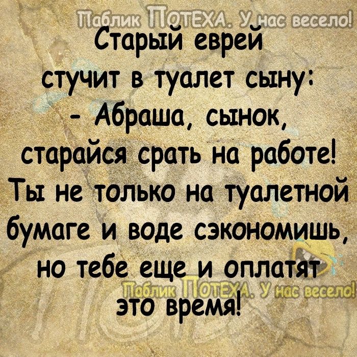 Старый еБрей стучит в туалет сыну _ Абраша сынок старайся срать на работе Ты не только на туалетной бумаге и воде сэкономишь но тебе еще и оплатіт это время БШЬХЩШЁ