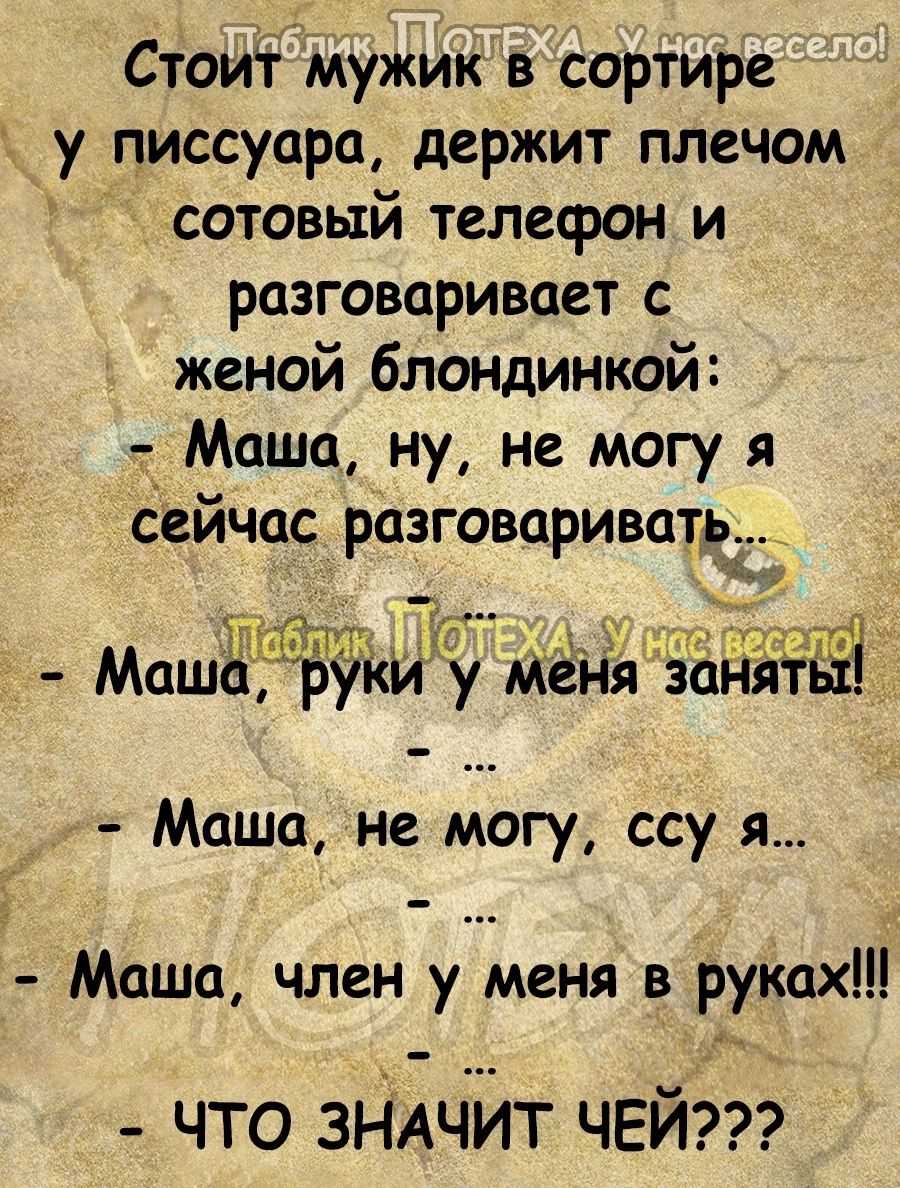 Стоит мужик в сортире у писсуара держит плечом сотовый телефон и  разговаривает с женой блондинкой _Маша ну не могу я сейчас разговариватв_  Маша не могу ссу я Маша член у меня в