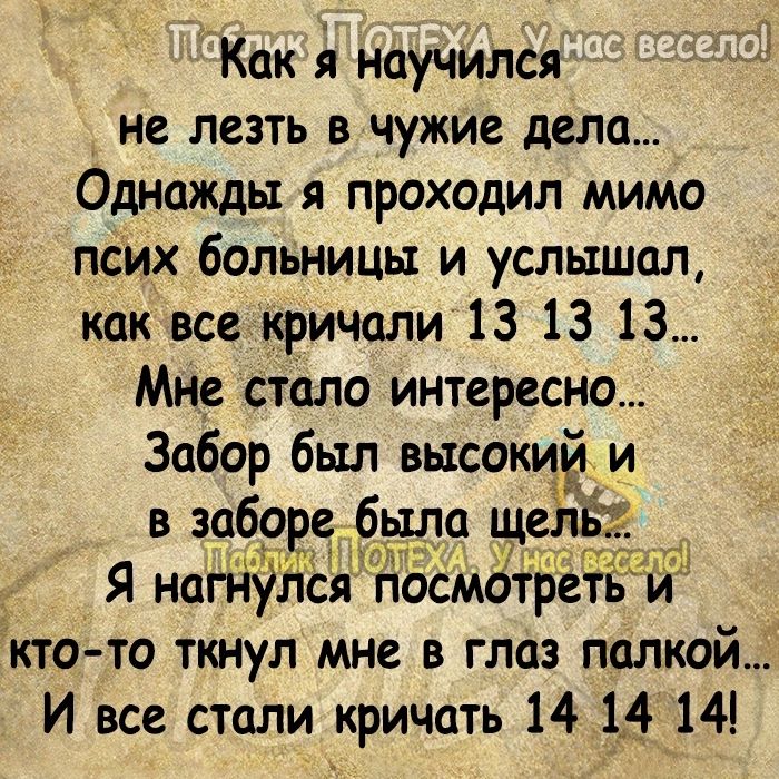 Как А научился не лезть в чужие дела Однажды я проходил мимо псих больницы и услышал как все кричали 13 13 13 Мне Стало интересно Забор был высокий_ и зчбевчдбчла че _ Я натдулёя подмбійетгей кто то ткнул мне в глаз палкой И все стали кричать 14 1414