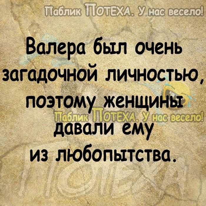 Валера был очень загадочной личностью поэтому женщины давали еМУ из любопытства