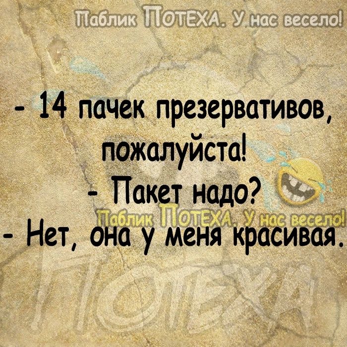 14 пачек презервативов пожалуйста Пакет надо 3 Нет она у мені крёё