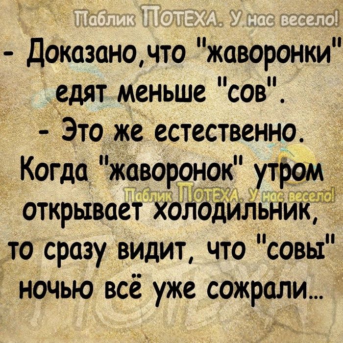 Доказаночто жаворонки едят меньше сов Это же естественно Когда жавор9н9к утромШ ОТКРЫВОСТ ХОЛОДИЛЬНИК ТО сразу ВИдИТ ЧТО СОВЫ ночью всё уже сожрали